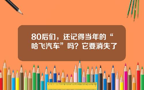 80后们，还记得当年的“哈飞汽车”吗？它要消失了