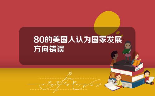80的美国人认为国家发展方向错误