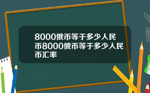 8000俄币等于多少人民币8000俄币等于多少人民币汇率