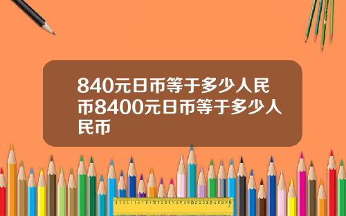 840元日币等于多少人民币8400元日币等于多少人民币