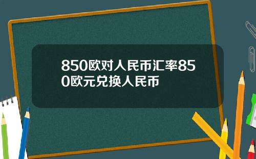 850欧对人民币汇率850欧元兑换人民币