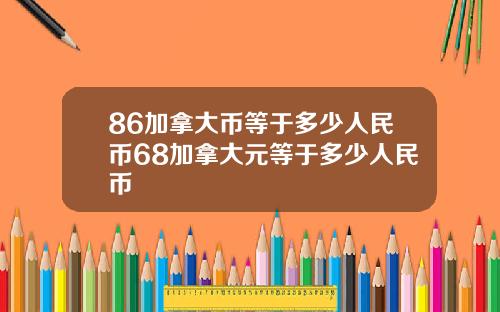86加拿大币等于多少人民币68加拿大元等于多少人民币