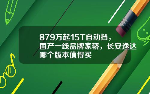 879万起15T自动挡，国产一线品牌家轿，长安逸达哪个版本值得买