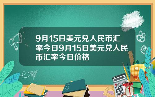 9月15日美元兑人民币汇率今日9月15日美元兑人民币汇率今日价格