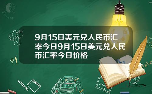 9月15日美元兑人民币汇率今日9月15日美元兑人民币汇率今日价格