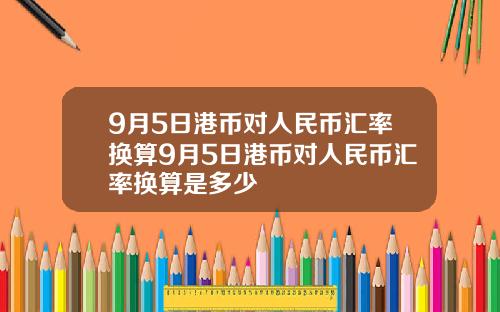 9月5日港币对人民币汇率换算9月5日港币对人民币汇率换算是多少