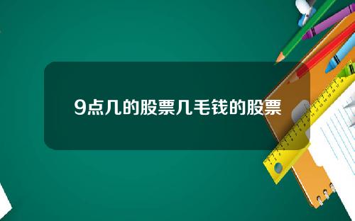 9点几的股票几毛钱的股票