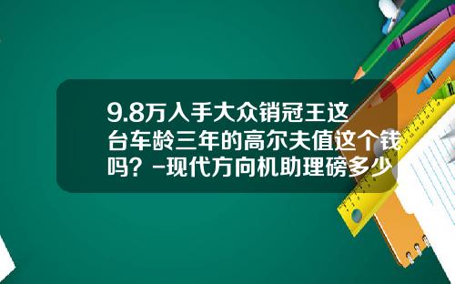 9.8万入手大众销冠王这台车龄三年的高尔夫值这个钱吗？-现代方向机助理磅多少钱