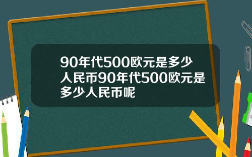 90年代500欧元是多少人民币90年代500欧元是多少人民币呢