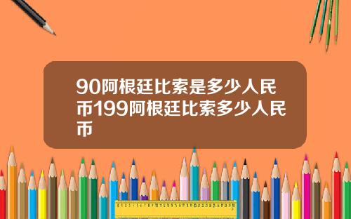 90阿根廷比索是多少人民币199阿根廷比索多少人民币