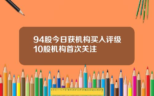 94股今日获机构买入评级10股机构首次关注