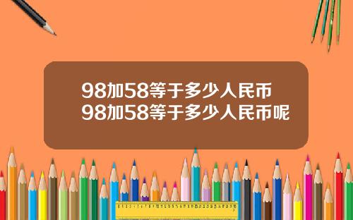 98加58等于多少人民币98加58等于多少人民币呢