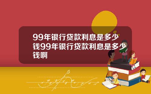 99年银行贷款利息是多少钱99年银行贷款利息是多少钱啊