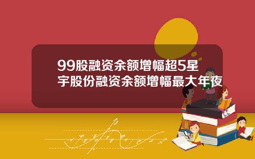 99股融资余额增幅超5星宇股份融资余额增幅最大年夜