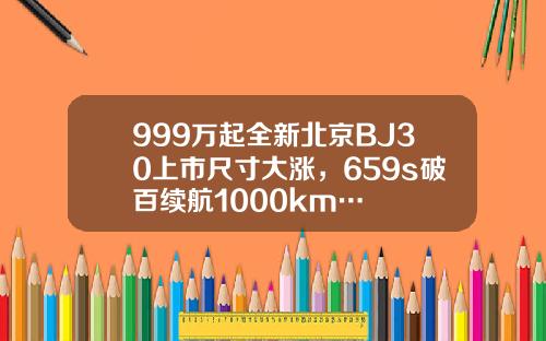 999万起全新北京BJ30上市尺寸大涨，659s破百续航1000km…