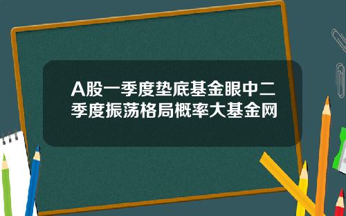A股一季度垫底基金眼中二季度振荡格局概率大基金网