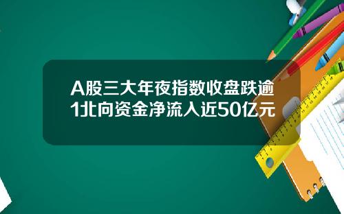 A股三大年夜指数收盘跌逾1北向资金净流入近50亿元