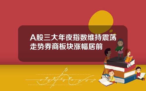 A股三大年夜指数维持震荡走势券商板块涨幅居前
