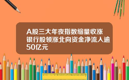 A股三大年夜指数缩量收涨银行股领涨北向资金净流入逾50亿元