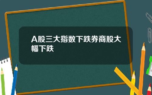 A股三大指数下跌券商股大幅下跌