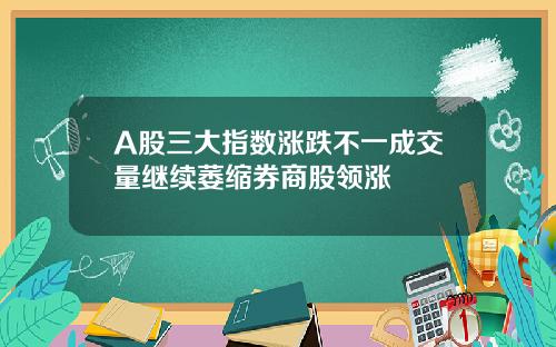 A股三大指数涨跌不一成交量继续萎缩券商股领涨