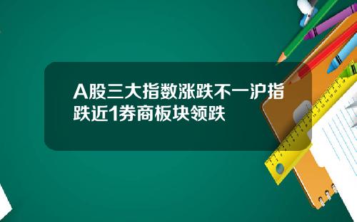 A股三大指数涨跌不一沪指跌近1券商板块领跌