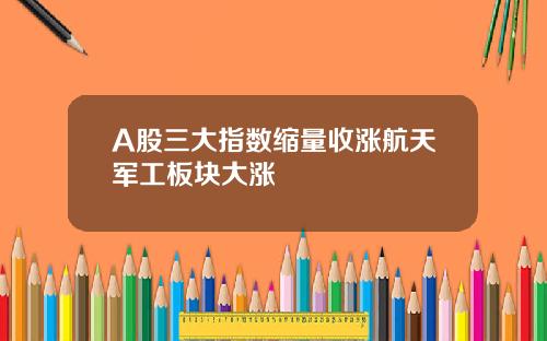 A股三大指数缩量收涨航天军工板块大涨