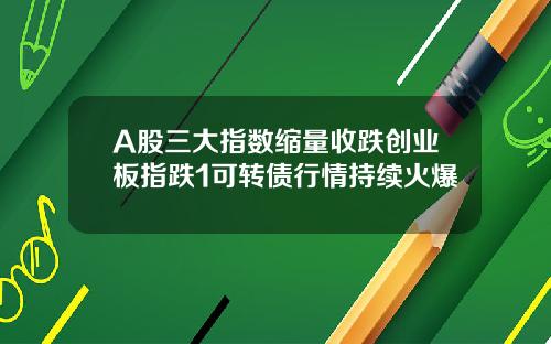 A股三大指数缩量收跌创业板指跌1可转债行情持续火爆