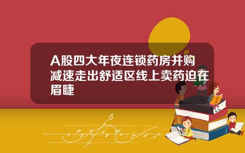 A股四大年夜连锁药房并购减速走出舒适区线上卖药迫在眉睫