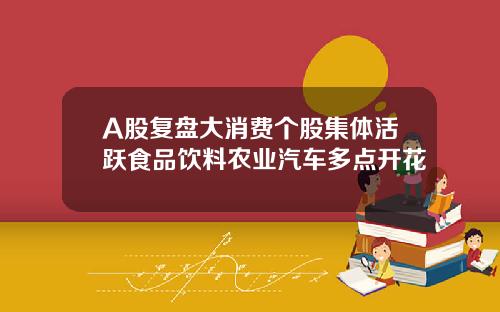 A股复盘大消费个股集体活跃食品饮料农业汽车多点开花