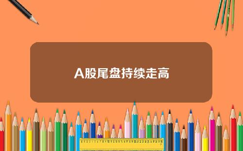 A股尾盘持续走高