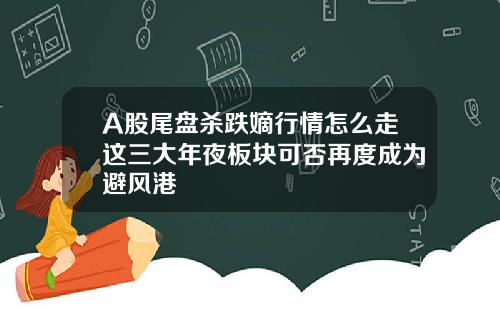 A股尾盘杀跌嫡行情怎么走这三大年夜板块可否再度成为避风港