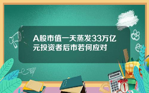 A股市值一天蒸发33万亿元投资者后市若何应对