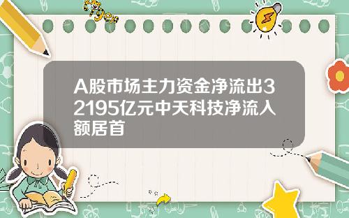 A股市场主力资金净流出32195亿元中天科技净流入额居首