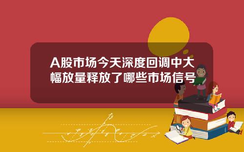 A股市场今天深度回调中大幅放量释放了哪些市场信号