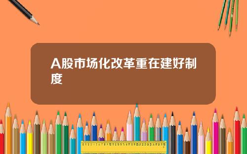 A股市场化改革重在建好制度