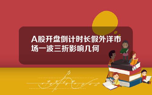 A股开盘倒计时长假外洋市场一波三折影响几何