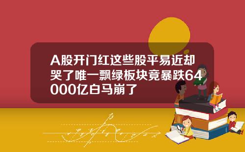 A股开门红这些股平易近却哭了唯一飘绿板块竟暴跌64000亿白马崩了