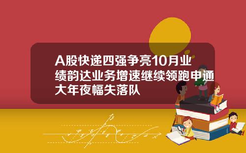 A股快递四强争亮10月业绩韵达业务增速继续领跑申通大年夜幅失落队