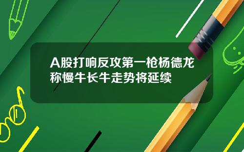 A股打响反攻第一枪杨德龙称慢牛长牛走势将延续