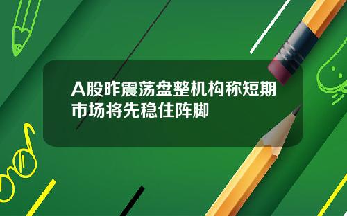 A股昨震荡盘整机构称短期市场将先稳住阵脚