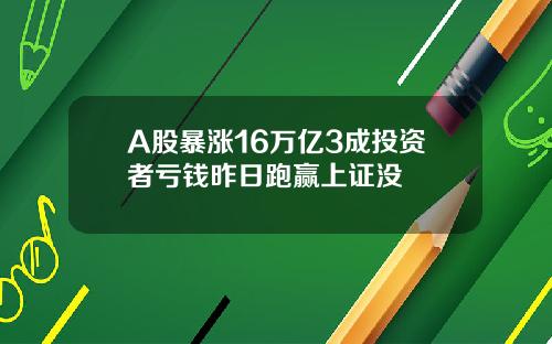 A股暴涨16万亿3成投资者亏钱昨日跑赢上证没