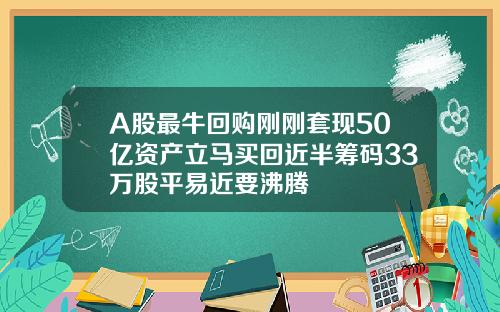 A股最牛回购刚刚套现50亿资产立马买回近半筹码33万股平易近要沸腾