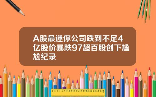 A股最迷你公司跌到不足4亿股价暴跌97超百股创下尴尬纪录