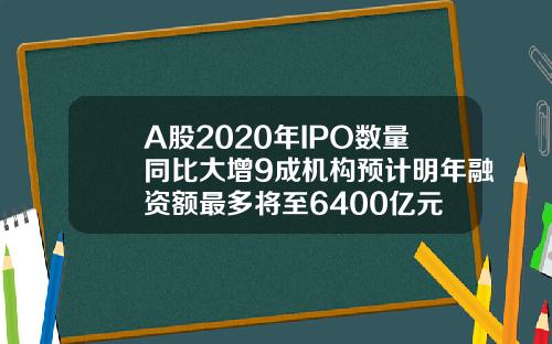 A股2020年IPO数量同比大增9成机构预计明年融资额最多将至6400亿元