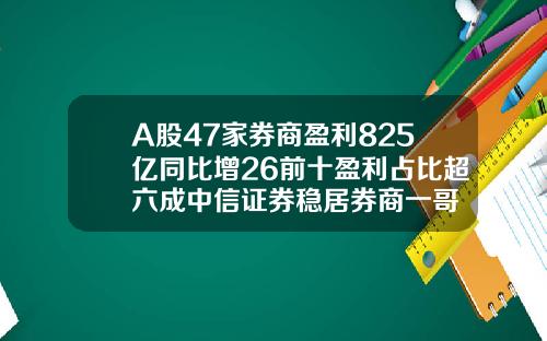 A股47家券商盈利825亿同比增26前十盈利占比超六成中信证券稳居券商一哥