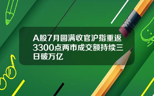 A股7月圆满收官沪指重返3300点两市成交额持续三日破万亿