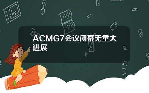 ACMG7会议闭幕无重大进展