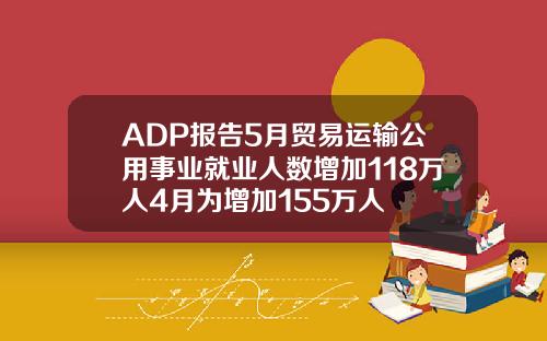 ADP报告5月贸易运输公用事业就业人数增加118万人4月为增加155万人
