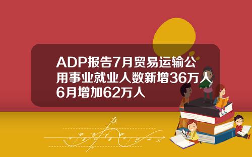 ADP报告7月贸易运输公用事业就业人数新增36万人6月增加62万人